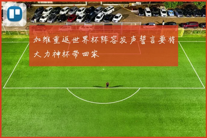 加维重返世界杯阵容发声誓言要将大力神杯带回家