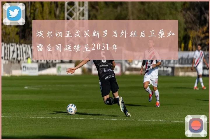埃尔切正式买断罗马外租后卫桑加雷合同延续至2031年