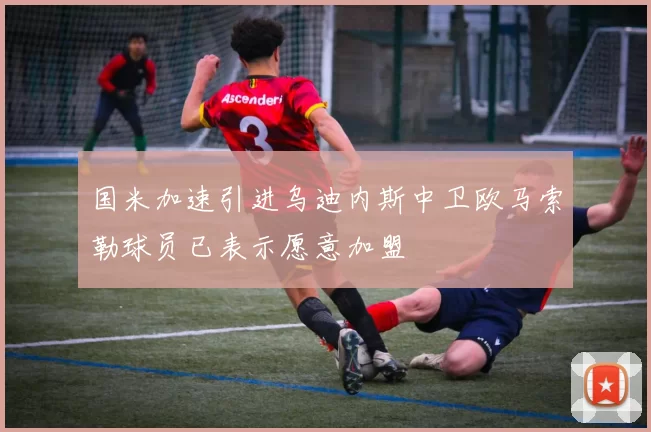 国米加速引进乌迪内斯中卫欧马索勒球员已表示愿意加盟
