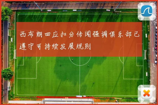西布朗回应扣分传闻强调俱乐部已遵守可持续发展规则