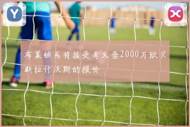 布莱顿或将接受考文垂2000万欧买断拉什沃斯的报价