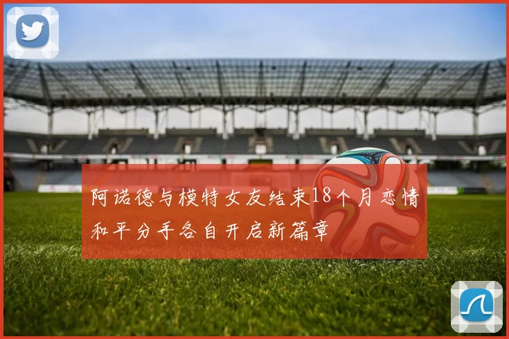 阿诺德与模特女友结束18个月恋情和平分手各自开启新篇章