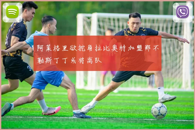 阿莱格里欲挖角拉比奥特加盟那不勒斯丁丁或将离队