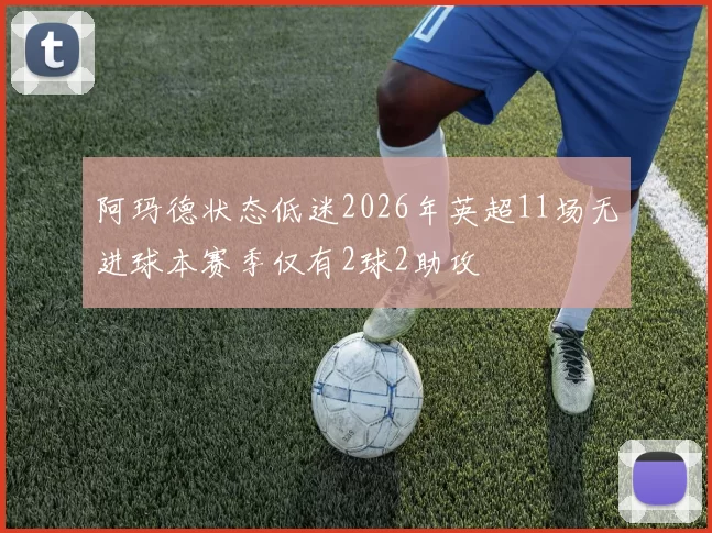 阿玛德状态低迷2026年英超11场无进球本赛季仅有2球2助攻