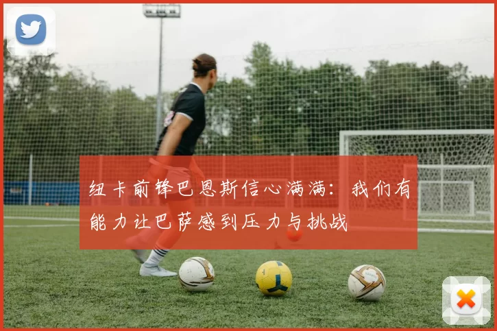 纽卡前锋巴恩斯信心满满：我们有能力让巴萨感到压力与挑战