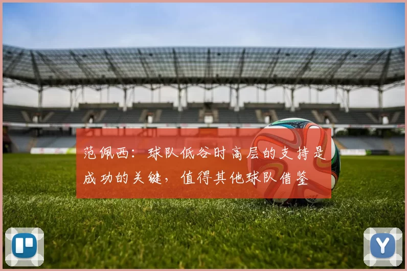 范佩西：球队低谷时高层的支持是成功的关键，值得其他球队借鉴