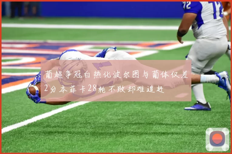葡超争冠白热化波尔图与葡体仅差2分本菲卡28轮不败却难追赶