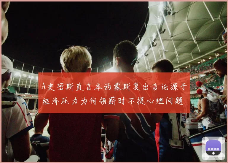 A史密斯直言本西蒙斯复出言论源于经济压力为何领薪时不提心理问题