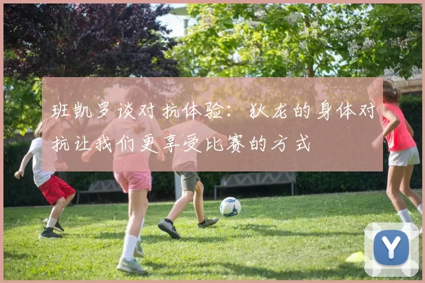 班凯罗谈对抗体验：狄龙的身体对抗让我们更享受比赛的方式