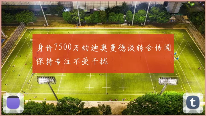 身价7500万的迪奥曼德谈转会传闻保持专注不受干扰