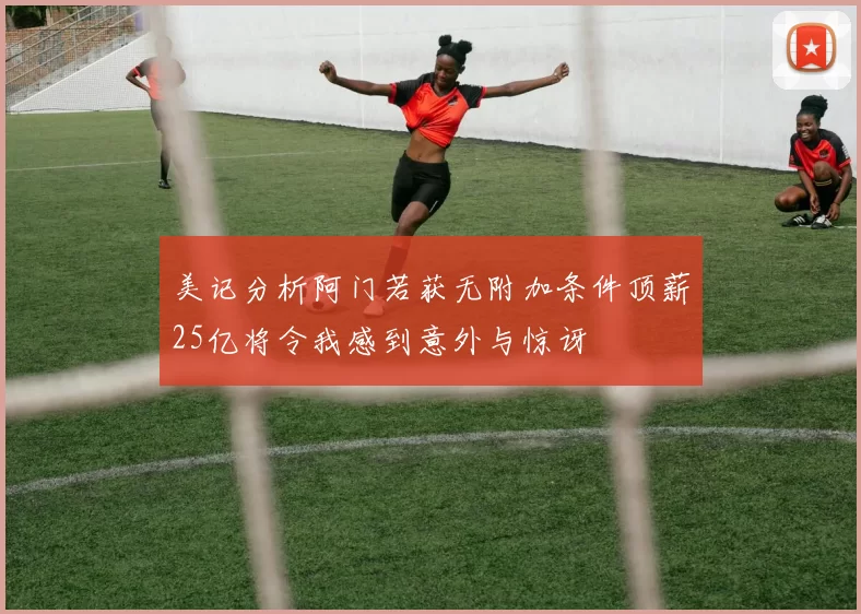 美记分析阿门若获无附加条件顶薪25亿将令我感到意外与惊讶