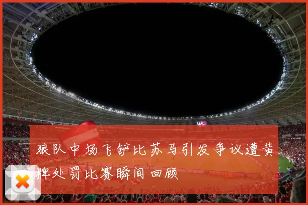狼队中场飞铲比苏马引发争议遭黄牌处罚比赛瞬间回顾