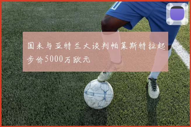 国米与亚特兰大谈判帕莱斯特拉起步价5000万欧元