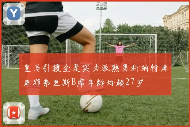 皇马引援全是实力派熟男科纳特库库邓弗里斯B席年龄均超27岁